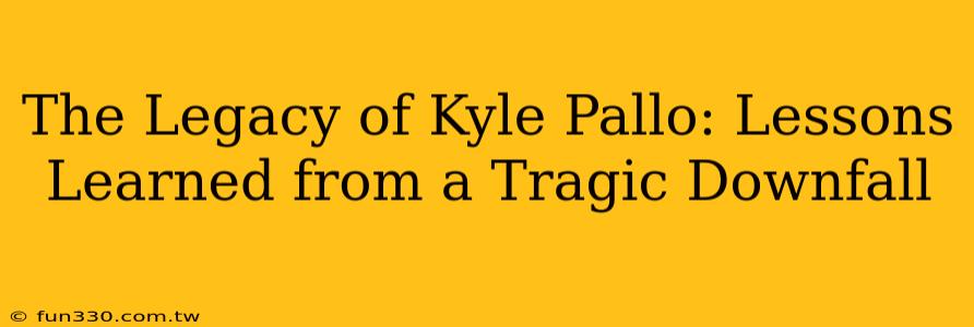 The Legacy of Kyle Pallo: Lessons Learned from a Tragic Downfall