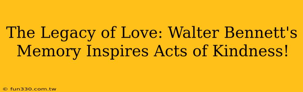 The Legacy of Love: Walter Bennett's Memory Inspires Acts of Kindness!