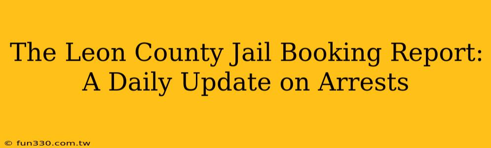 The Leon County Jail Booking Report: A Daily Update on Arrests