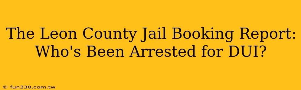 The Leon County Jail Booking Report: Who's Been Arrested for DUI?