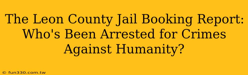 The Leon County Jail Booking Report: Who's Been Arrested for Crimes Against Humanity?