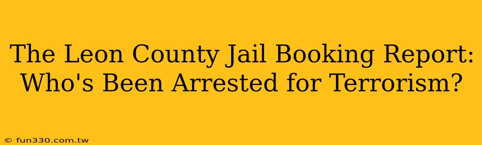 The Leon County Jail Booking Report: Who's Been Arrested for Terrorism?