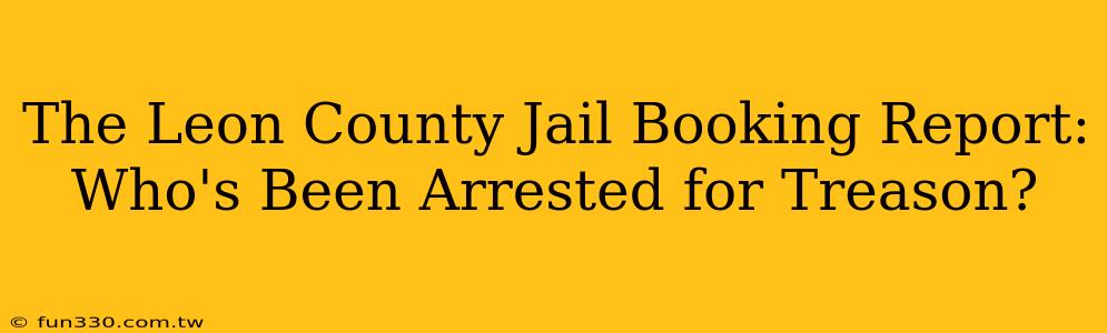 The Leon County Jail Booking Report: Who's Been Arrested for Treason?