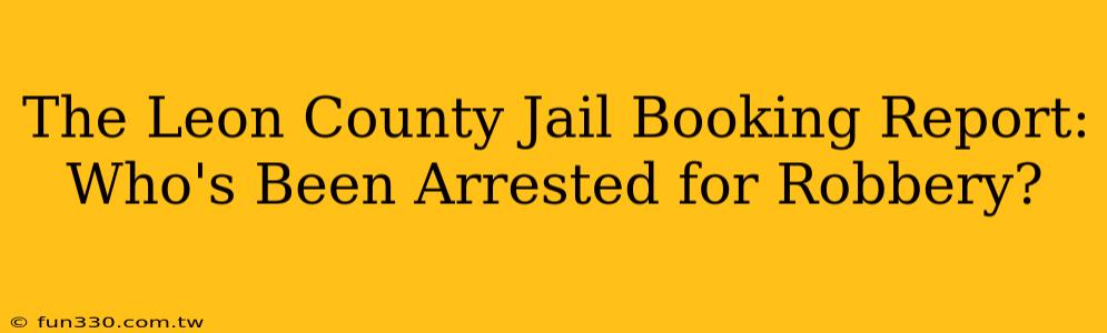 The Leon County Jail Booking Report: Who's Been Arrested for Robbery?