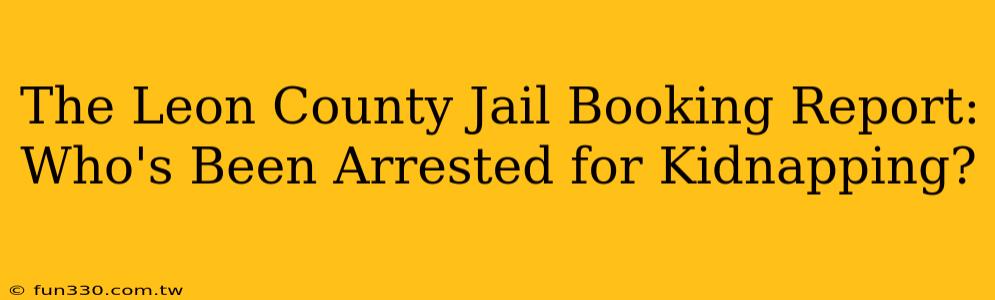 The Leon County Jail Booking Report: Who's Been Arrested for Kidnapping?