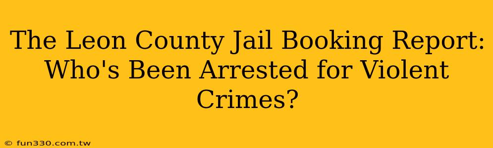 The Leon County Jail Booking Report: Who's Been Arrested for Violent Crimes?