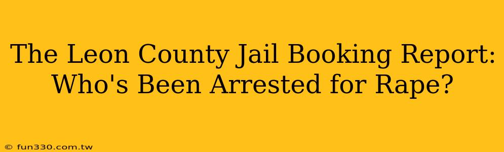 The Leon County Jail Booking Report: Who's Been Arrested for Rape?