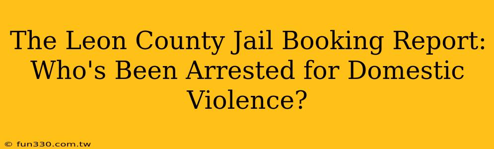 The Leon County Jail Booking Report: Who's Been Arrested for Domestic Violence?