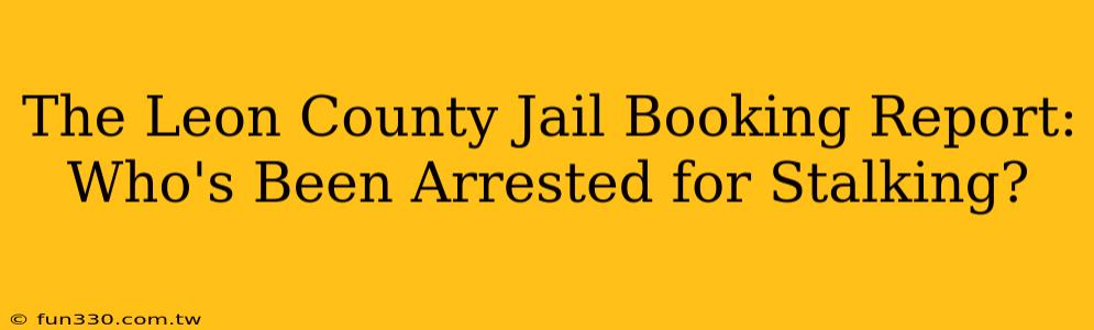 The Leon County Jail Booking Report: Who's Been Arrested for Stalking?