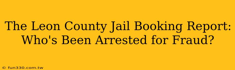 The Leon County Jail Booking Report: Who's Been Arrested for Fraud?