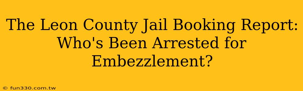 The Leon County Jail Booking Report: Who's Been Arrested for Embezzlement?