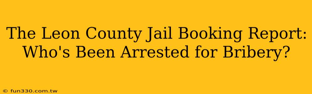 The Leon County Jail Booking Report: Who's Been Arrested for Bribery?