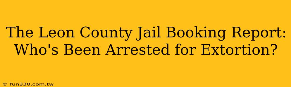 The Leon County Jail Booking Report: Who's Been Arrested for Extortion?