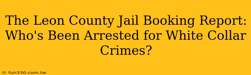 The Leon County Jail Booking Report: Who's Been Arrested for White Collar Crimes?