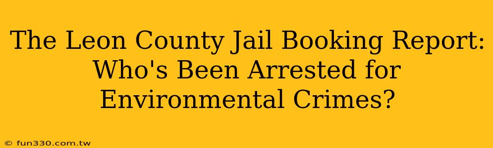 The Leon County Jail Booking Report: Who's Been Arrested for Environmental Crimes?