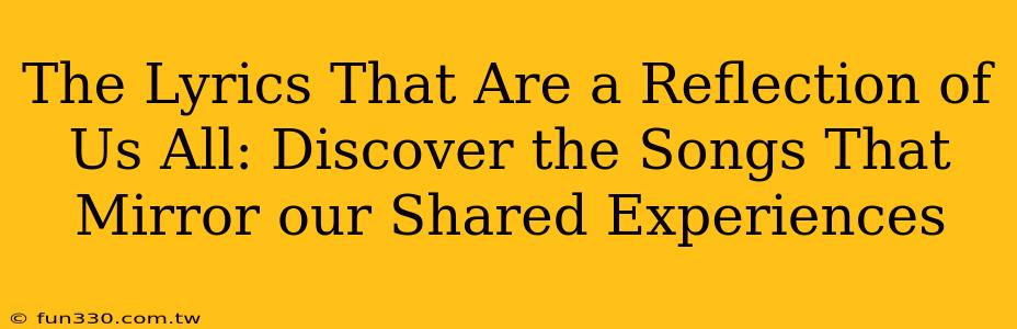 The Lyrics That Are a Reflection of Us All: Discover the Songs That Mirror our Shared Experiences