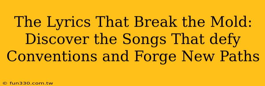 The Lyrics That Break the Mold: Discover the Songs That defy Conventions and Forge New Paths