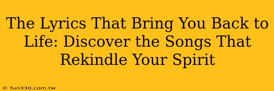 The Lyrics That Bring You Back to Life: Discover the Songs That Rekindle Your Spirit