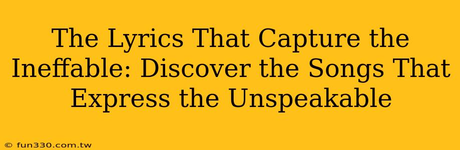 The Lyrics That Capture the Ineffable: Discover the Songs That Express the Unspeakable