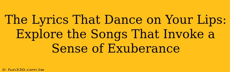 The Lyrics That Dance on Your Lips: Explore the Songs That Invoke a Sense of Exuberance