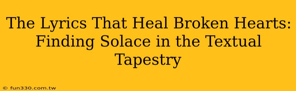 The Lyrics That Heal Broken Hearts: Finding Solace in the Textual Tapestry