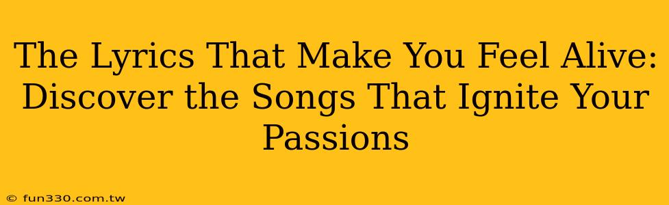 The Lyrics That Make You Feel Alive: Discover the Songs That Ignite Your Passions