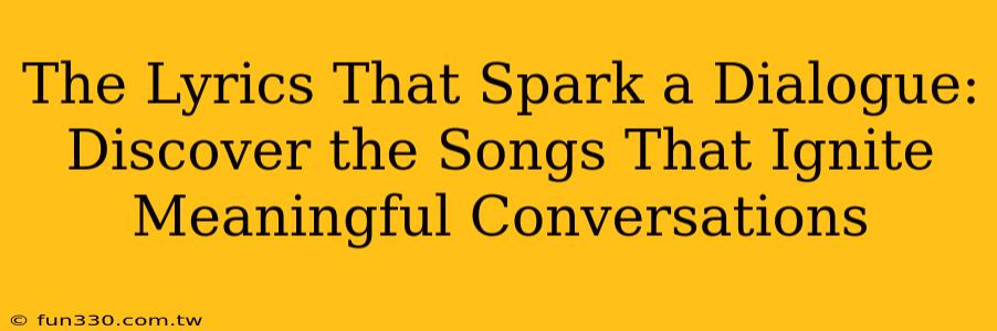 The Lyrics That Spark a Dialogue: Discover the Songs That Ignite Meaningful Conversations