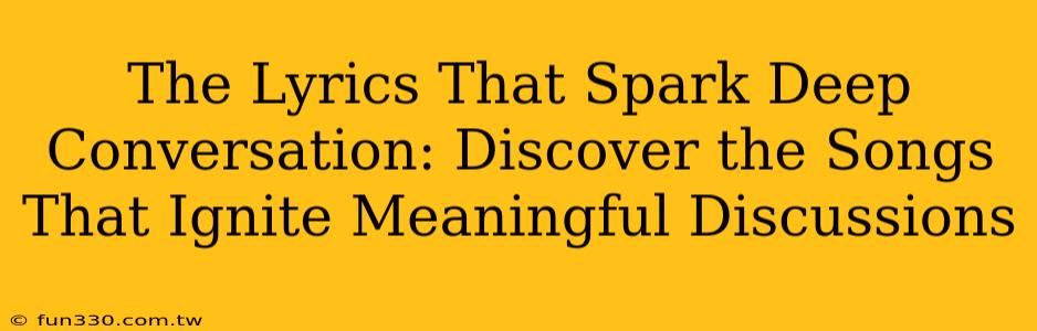 The Lyrics That Spark Deep Conversation: Discover the Songs That Ignite Meaningful Discussions