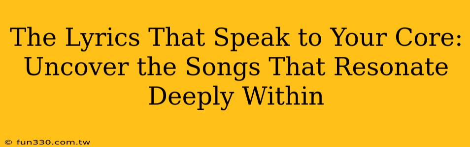 The Lyrics That Speak to Your Core: Uncover the Songs That Resonate Deeply Within