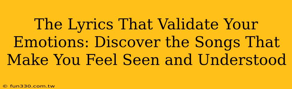 The Lyrics That Validate Your Emotions: Discover the Songs That Make You Feel Seen and Understood