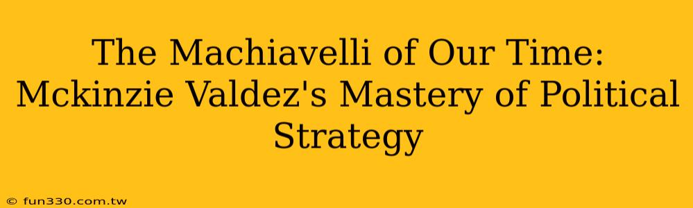 The Machiavelli of Our Time: Mckinzie Valdez's Mastery of Political Strategy