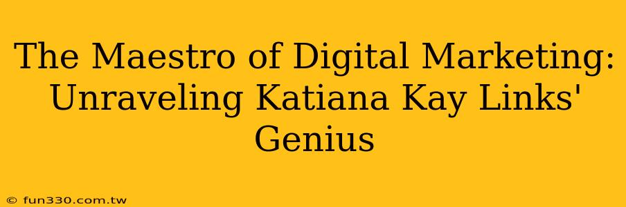 The Maestro of Digital Marketing: Unraveling Katiana Kay Links' Genius