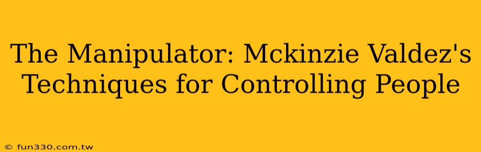 The Manipulator: Mckinzie Valdez's Techniques for Controlling People