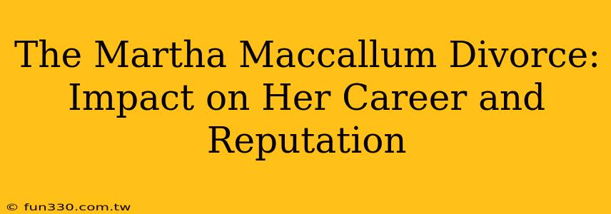 The Martha Maccallum Divorce: Impact on Her Career and Reputation