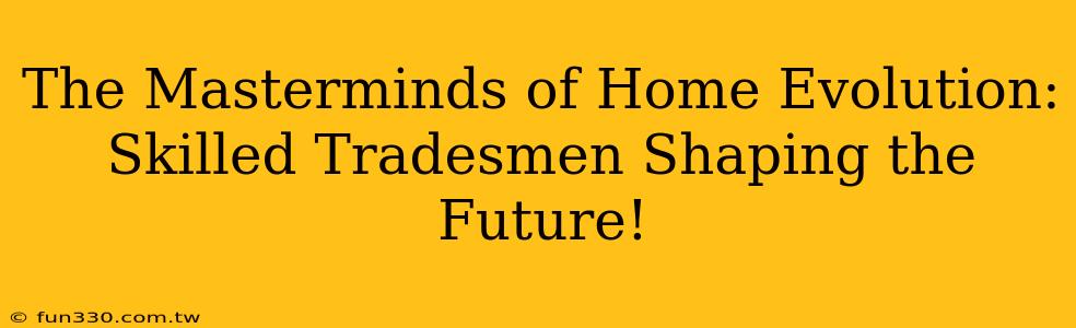 The Masterminds of Home Evolution: Skilled Tradesmen Shaping the Future!