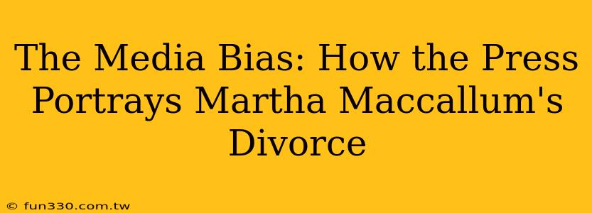 The Media Bias: How the Press Portrays Martha Maccallum's Divorce