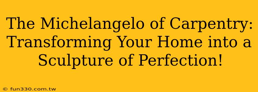 The Michelangelo of Carpentry: Transforming Your Home into a Sculpture of Perfection!