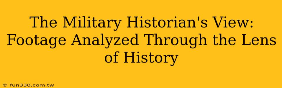 The Military Historian's View: Footage Analyzed Through the Lens of History