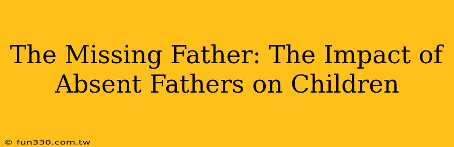 The Missing Father: The Impact of Absent Fathers on Children