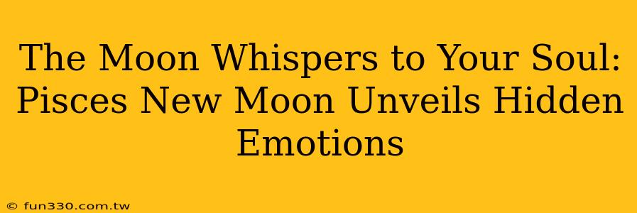 The Moon Whispers to Your Soul: Pisces New Moon Unveils Hidden Emotions