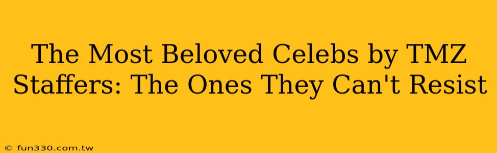 The Most Beloved Celebs by TMZ Staffers: The Ones They Can't Resist