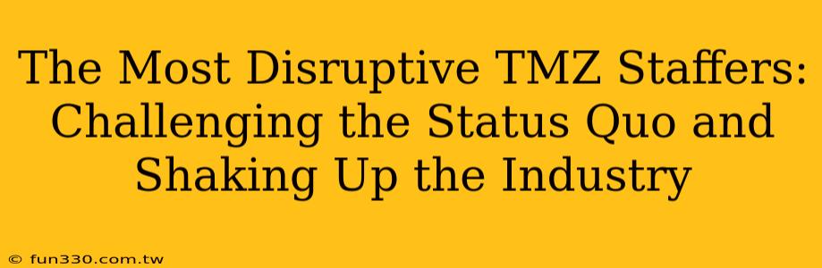 The Most Disruptive TMZ Staffers: Challenging the Status Quo and Shaking Up the Industry