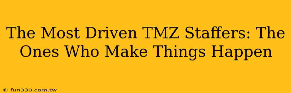 The Most Driven TMZ Staffers: The Ones Who Make Things Happen