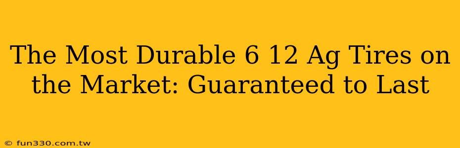 The Most Durable 6 12 Ag Tires on the Market: Guaranteed to Last