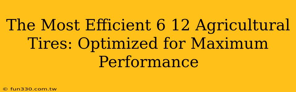 The Most Efficient 6 12 Agricultural Tires: Optimized for Maximum Performance