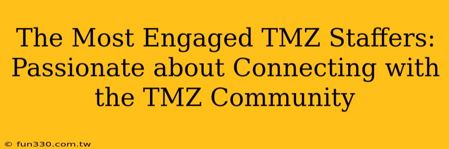 The Most Engaged TMZ Staffers: Passionate about Connecting with the TMZ Community