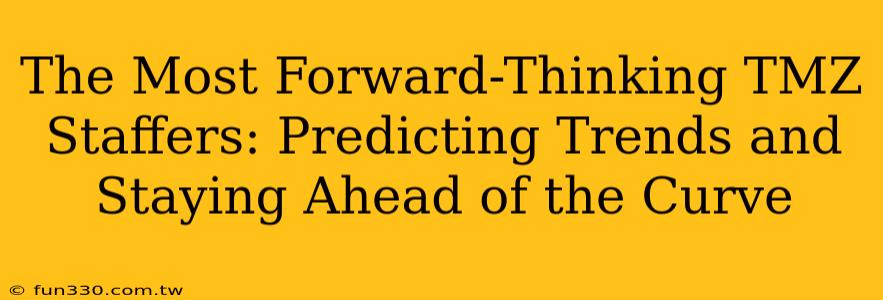 The Most Forward-Thinking TMZ Staffers: Predicting Trends and Staying Ahead of the Curve