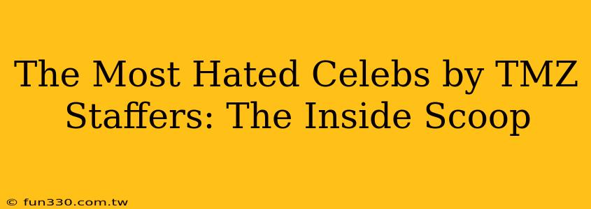 The Most Hated Celebs by TMZ Staffers: The Inside Scoop