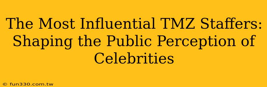 The Most Influential TMZ Staffers: Shaping the Public Perception of Celebrities