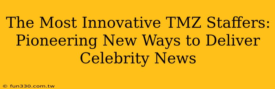 The Most Innovative TMZ Staffers: Pioneering New Ways to Deliver Celebrity News